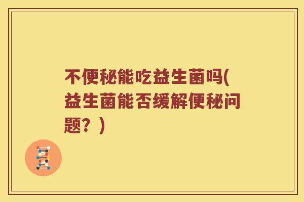 不便秘能吃益生菌吗(益生菌能否缓解便秘问题？)