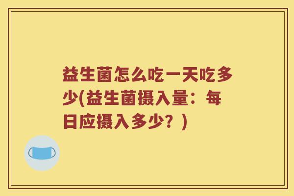 益生菌怎么吃一天吃多少(益生菌摄入量：每日应摄入多少？)