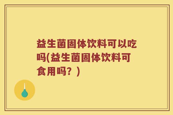 益生菌固体饮料可以吃吗(益生菌固体饮料可食用吗？)