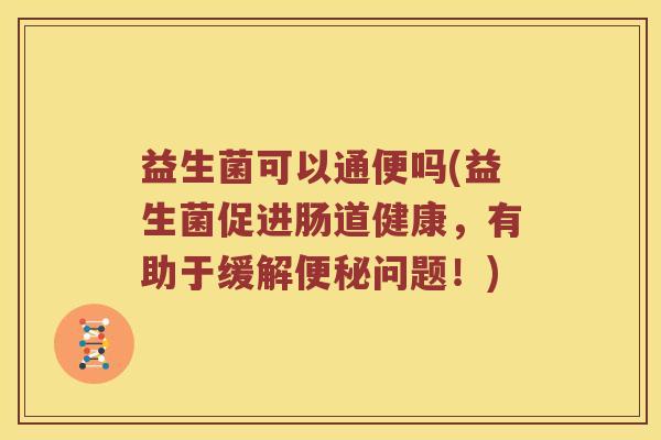 益生菌可以通便吗(益生菌促进肠道健康，有助于缓解便秘问题！)