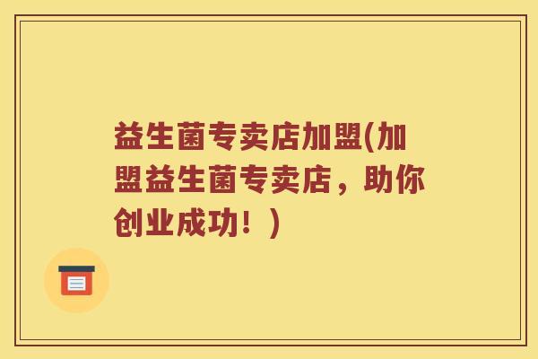 益生菌专卖店加盟(加盟益生菌专卖店，助你创业成功！)