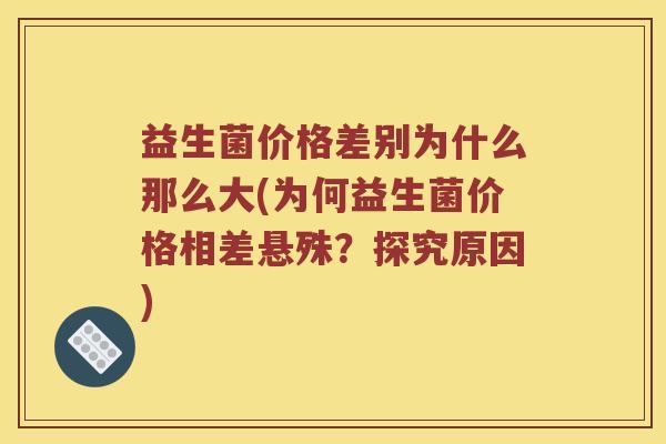 益生菌价格差别为什么那么大(为何益生菌价格相差悬殊？探究原因)