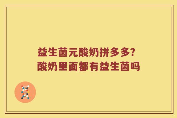 益生菌元酸奶拼多多?酸奶里面都有益生菌吗 益生菌元酸奶拼多多?酸奶里面都有益生菌吗