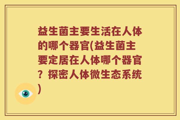 益生菌主要生活在人体的哪个器官(益生菌主要定居在人体哪个器官?探密人体微生态系统) 益生菌主要生活在人体的哪个器官(益生菌主要定居在人体哪个器官?探密人体微生态系统)