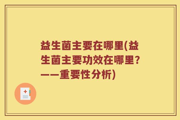 益生菌主要在哪里(益生菌主要功效在哪里?——重要性分析) 益生菌主要在哪里(益生菌主要功效在哪里?——重要性分析)