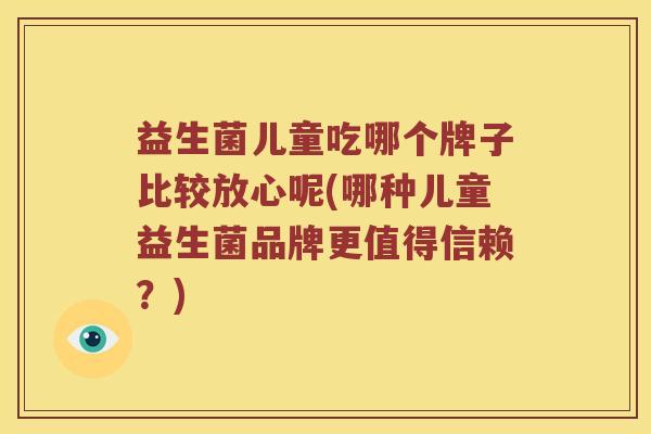 益生菌儿童吃哪个牌子比较放心呢(哪种儿童益生菌品牌更值得信赖?) 益生菌儿童吃哪个牌子比较放心呢(哪种儿童益生菌品牌更值得信赖?)