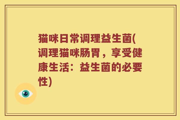 猫咪日常调理益生菌(调理猫咪肠胃,享受健康生活:益生菌的必要性) 猫咪日常调理益生菌(调理猫咪肠胃,享受健康生活:益生菌的必要性)