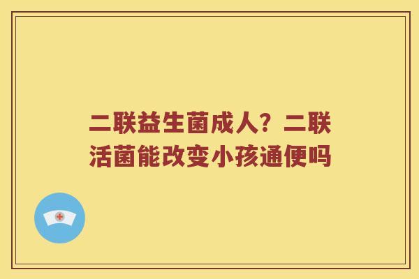 二联益生菌成人？二联活菌能改变小孩通便吗