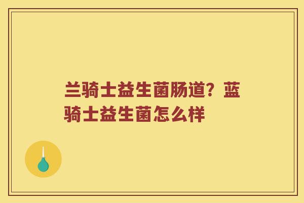 兰骑士益生菌肠道？蓝骑士益生菌怎么样