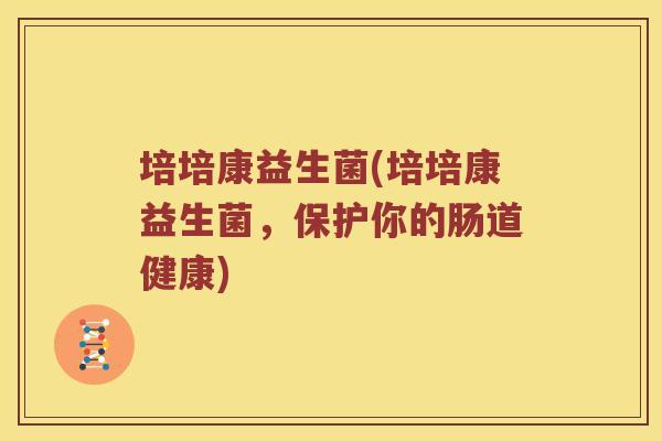 培培康益生菌(培培康益生菌，保护你的肠道健康)