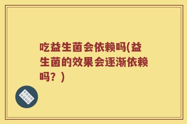 吃益生菌会依赖吗(益生菌的效果会逐渐依赖吗?) 吃益生菌会依赖吗(益生菌的效果会逐渐依赖吗?)