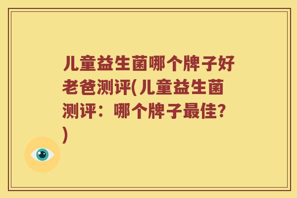 儿童益生菌哪个牌子好老爸测评(儿童益生菌测评：哪个牌子佳？)