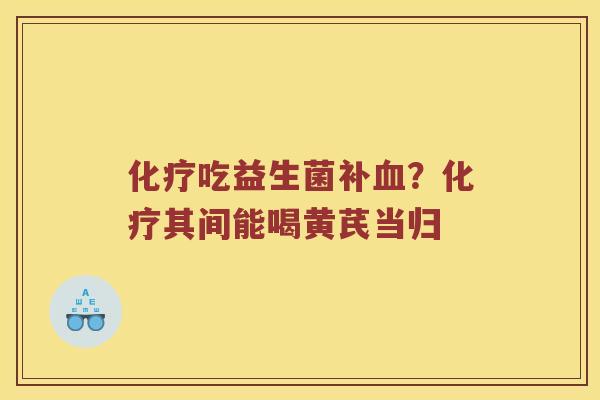 化疗吃益生菌补血？化疗其间能喝黄芪当归