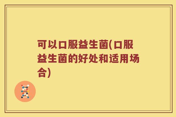 可以口服益生菌(口服益生菌的好处和适用场合)