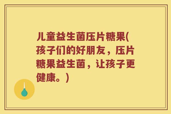 儿童益生菌压片糖果(孩子们的好朋友，压片糖果益生菌，让孩子更健康。)