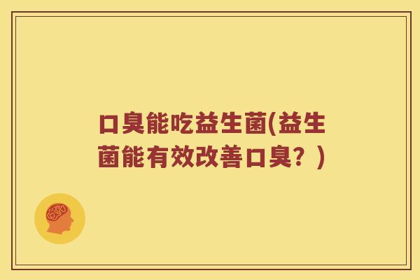 口臭能吃益生菌(益生菌能有效改善口臭？)