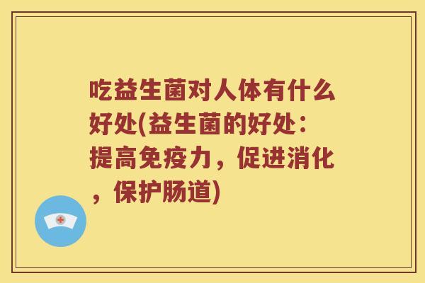 吃益生菌对人体有什么好处(益生菌的好处：提高免疫力，促进消化，保护肠道)