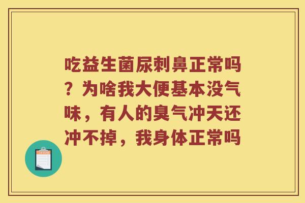 吃益生菌尿刺鼻正常吗？为啥我大便基本没气味，有人的臭气冲天还冲不掉，我身体正常吗