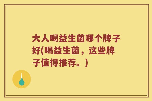 大人喝益生菌哪个牌子好(喝益生菌,这些牌子值得推荐。) 大人喝益生菌哪个牌子好(喝益生菌,这些牌子值得推荐。)