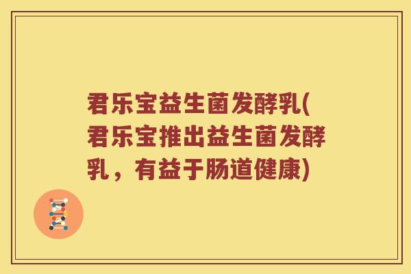 君乐宝益生菌发酵乳(君乐宝推出益生菌发酵乳,有益于肠道健康) 君乐宝益生菌发酵乳(君乐宝推出益生菌发酵乳,有益于肠道健康)