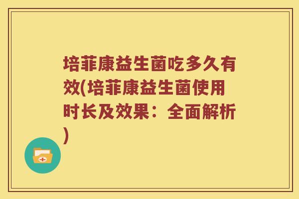 培菲康益生菌吃多久有效(培菲康益生菌使用时长及效果：全面解析)