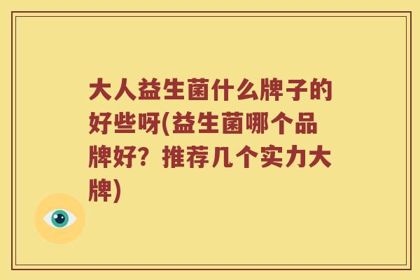 大人益生菌什么牌子的好些呀(益生菌哪个品牌好？推荐几个实力大牌)