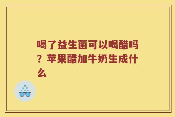 喝了益生菌可以喝醋吗?苹果醋加牛奶生成什么 喝了益生菌可以喝醋吗?苹果醋加牛奶生成什么