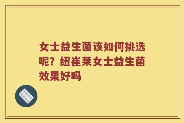 女士益生菌该如何挑选呢？纽崔莱女士益生菌效果好吗