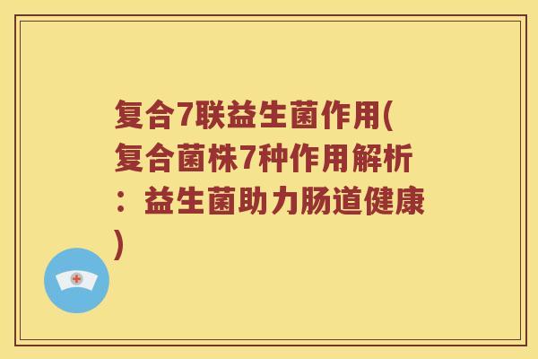 复合7联益生菌作用(复合菌株7种作用解析:益生菌助力肠道健康) 复合7联益生菌作用(复合菌株7种作用解析:益生菌助力肠道健康)