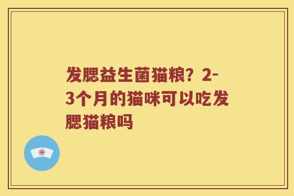 发腮益生菌猫粮？2-3个月的猫咪可以吃发腮猫粮吗