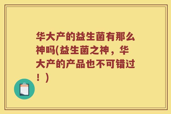 华大产的益生菌有那么神吗(益生菌之神,华大产的产品也不可错过!) 华大产的益生菌有那么神吗(益生菌之神,华大产的产品也不可错过!)