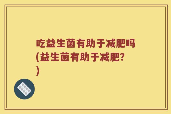 吃益生菌有助于吗(益生菌有助于？)