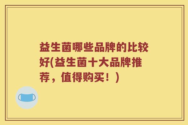 益生菌哪些品牌的比较好(益生菌十大品牌推荐，值得购买！)