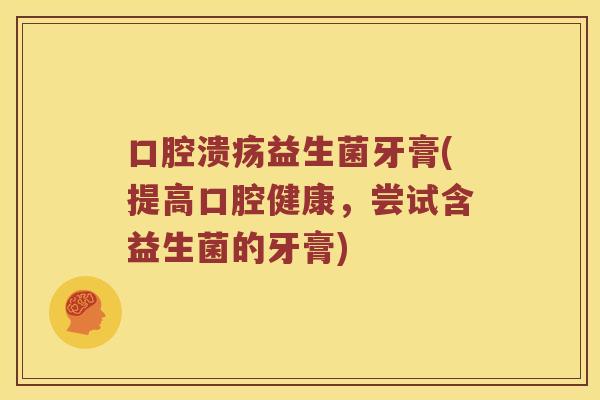 口腔溃疡益生菌牙膏(提高口腔健康，尝试含益生菌的牙膏)