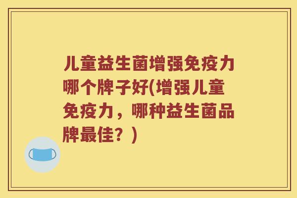 儿童益生菌增强力哪个牌子好(增强儿童力,哪种益生菌品牌佳?) 儿童益生菌增强力哪个牌子好(增强儿童力,哪种益生菌品牌佳?)