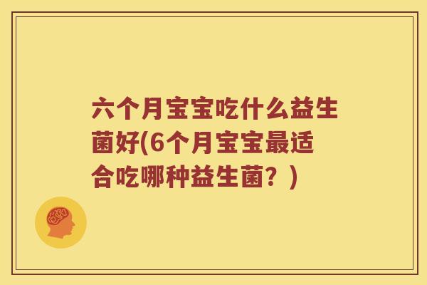 六个月宝宝吃什么益生菌好(6个月宝宝适合吃哪种益生菌?) 六个月宝宝吃什么益生菌好(6个月宝宝适合吃哪种益生菌?)
