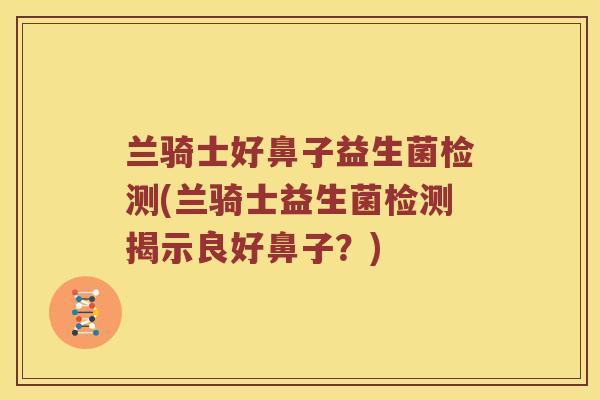 兰骑士好鼻子益生菌检测(兰骑士益生菌检测揭示良好鼻子?) 兰骑士好鼻子益生菌检测(兰骑士益生菌检测揭示良好鼻子?)