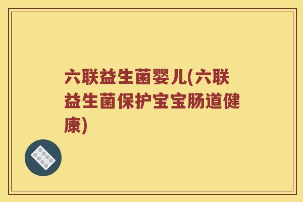 六联益生菌婴儿(六联益生菌保护宝宝肠道健康)