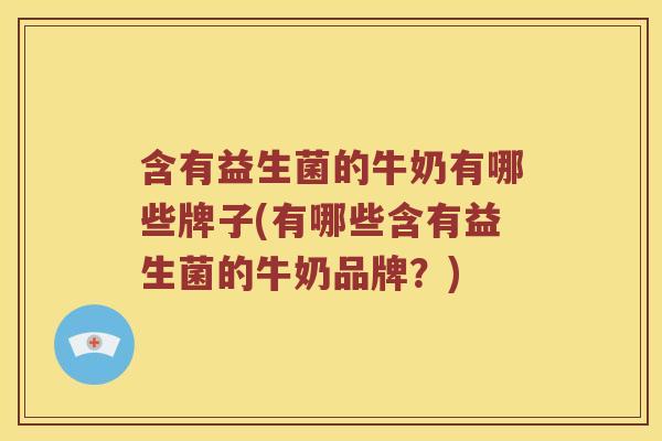 含有益生菌的牛奶有哪些牌子(有哪些含有益生菌的牛奶品牌?) 含有益生菌的牛奶有哪些牌子(有哪些含有益生菌的牛奶品牌?)