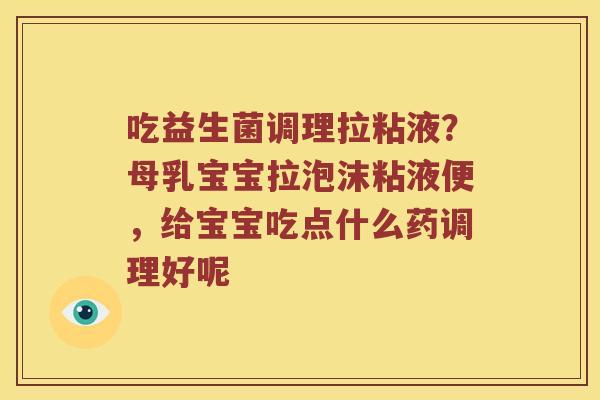 吃益生菌调理拉粘液?母乳宝宝拉泡沫粘液便,给宝宝吃点什么药调理好呢 吃益生菌调理拉粘液?母乳宝宝拉泡沫粘液便,给宝宝吃点什么药调理好呢