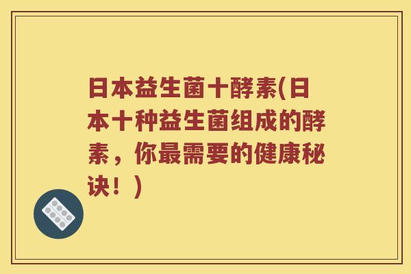 日本益生菌十酵素(日本十种益生菌组成的酵素,你需要的健康秘诀!) 日本益生菌十酵素(日本十种益生菌组成的酵素,你需要的健康秘诀!)
