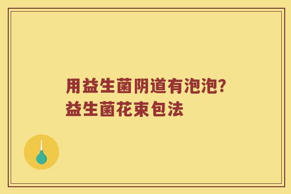 用益生菌有泡泡？益生菌花束包法