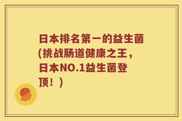 日本排名第一的益生菌(挑战肠道健康之王，日本NO.1益生菌登顶！)
