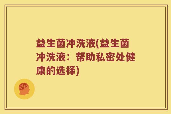 益生菌冲洗液(益生菌冲洗液：帮助私密处健康的选择)