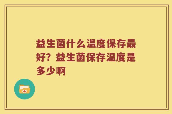 益生菌什么温度保存最好？益生菌保存温度是多少啊