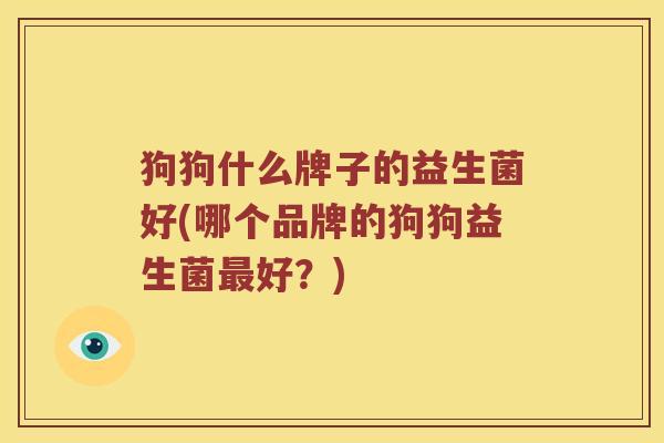 狗狗什么牌子的益生菌好(哪个品牌的狗狗益生菌最好？)