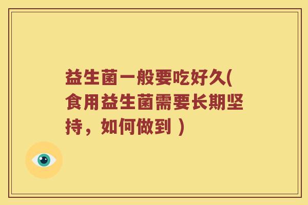 益生菌一般要吃好久(食用益生菌需要长期坚持,如何做到 ) 益生菌一般要吃好久(食用益生菌需要长期坚持,如何做到 )