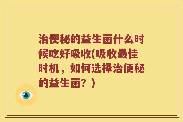 的益生菌什么时候吃好吸收(吸收佳时机,如何选择的益生菌?) 的益生菌什么时候吃好吸收(吸收佳时机,如何选择的益生菌?)