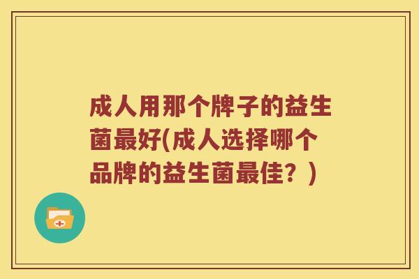 成人用那个牌子的益生菌最好(成人选择哪个品牌的益生菌最佳？)