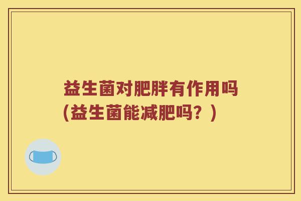 益生菌对有作用吗(益生菌能吗?) 益生菌对有作用吗(益生菌能吗?)